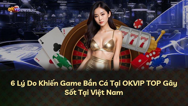 6 Lý Do Khiến Game Bắn Cá Tại OKVIP TOP Gây Sốt Tại Việt Nam