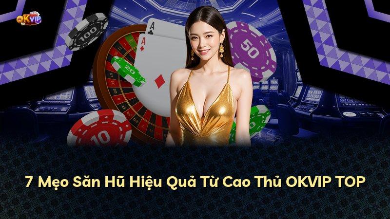 7 Mẹo Săn Hũ Hiệu Quả Từ Cao Thủ OKVIP TOP
