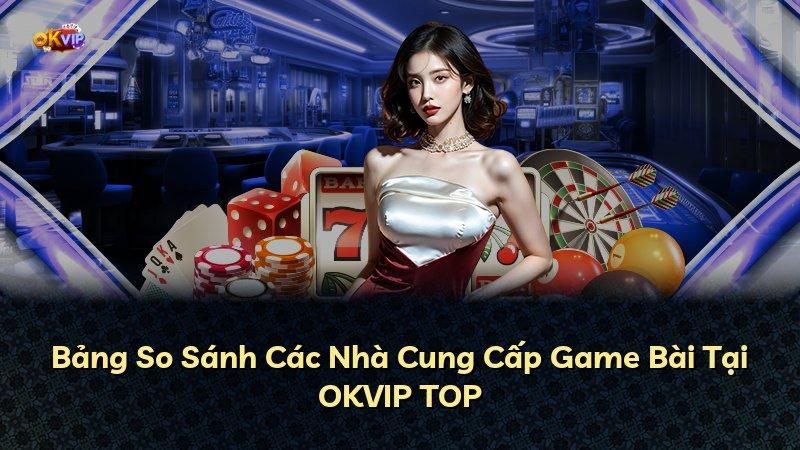 Bảng So Sánh Các Nhà Cung Cấp Game Bài Tại OKVIP TOP
