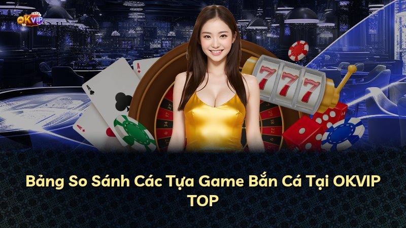 Bảng So Sánh Các Tựa Game Bắn Cá Tại OKVIP TOP