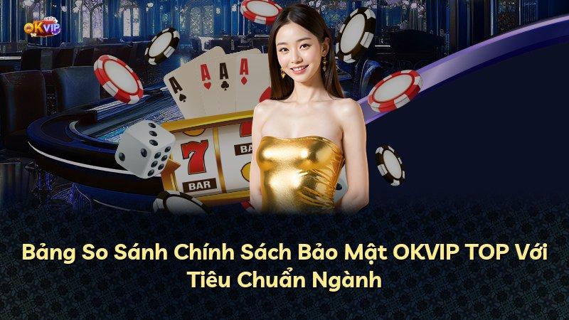Bảng So Sánh Chính Sách Bảo Mật OKVIP TOP Với Tiêu Chuẩn Ngành