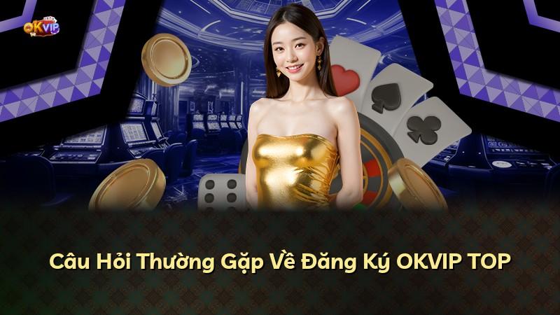 Câu Hỏi Thường Gặp Về Đăng Ký OKVIP TOP