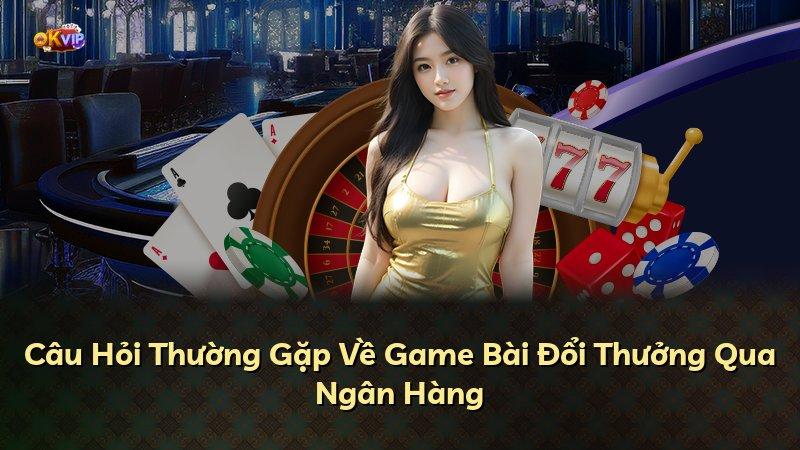 Câu Hỏi Thường Gặp Về Game Bài Đổi Thưởng Qua Ngân Hàng