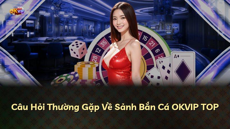 Câu Hỏi Thường Gặp Về Sảnh Bắn Cá OKVIP TOP