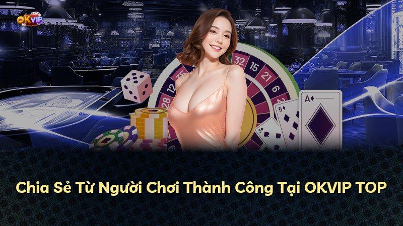 Chia Sẻ Từ Người Chơi Thành Công Tại OKVIP TOP