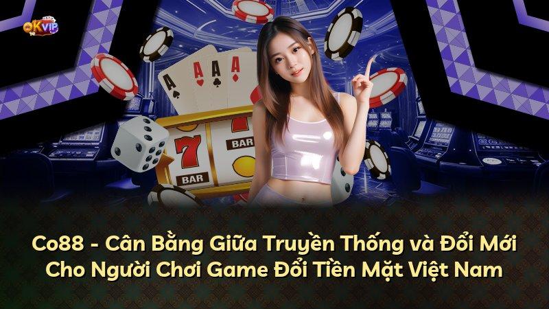 Co88 - Cân Bằng Giữa Truyền Thống và Đổi Mới Cho Người Chơi Game Đổi Tiền Mặt Việt Nam