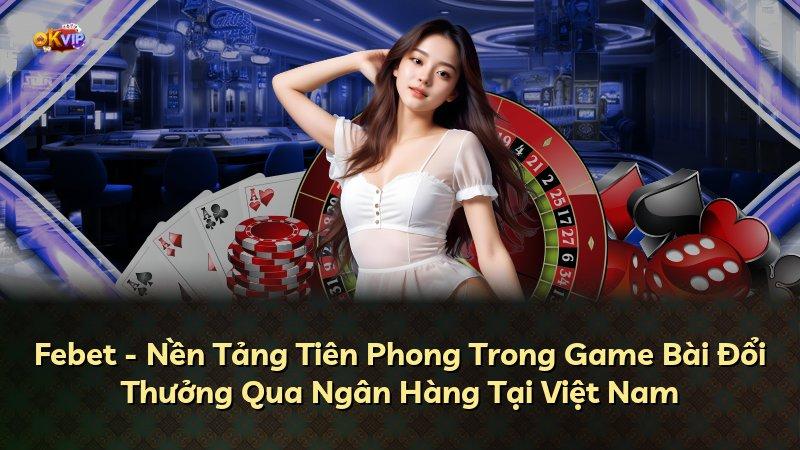 Febet - Nền Tảng Tiên Phong Trong Game Bài Đổi Thưởng Qua Ngân Hàng Tại Việt Nam