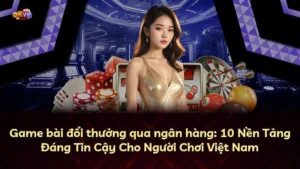 Game bài đổi thưởng qua ngân hàng: 10 Nền Tảng Đáng Tin Cậy Cho Người Chơi Việt Nam