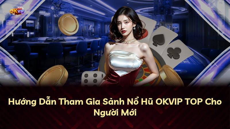 Hướng Dẫn Tham Gia Sảnh Nổ Hũ OKVIP TOP Cho Người Mới