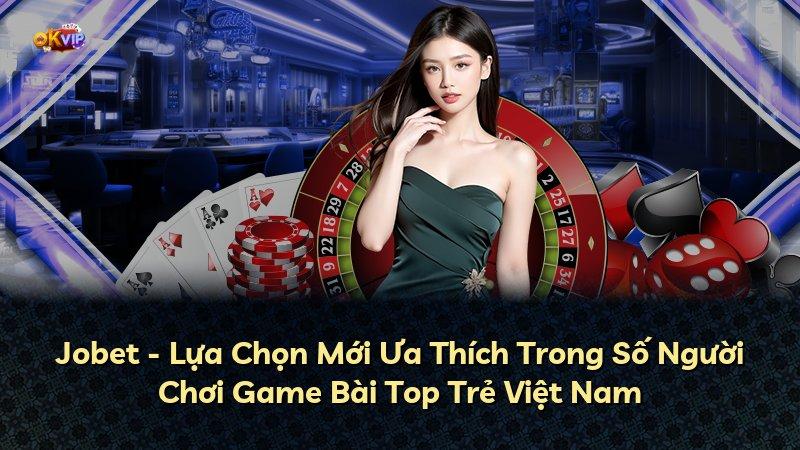 Jobet - Lựa Chọn Mới Ưa Thích Trong Số Người Chơi Game Bài Top Trẻ Việt Nam