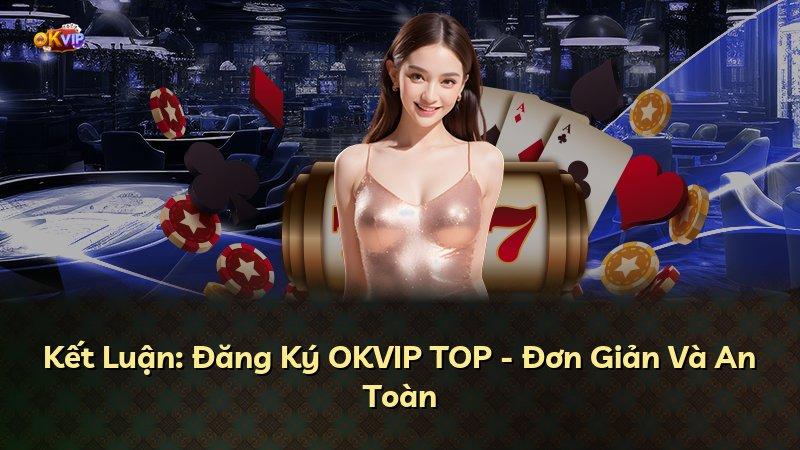 Kết Luận: Đăng Ký OKVIP TOP - Đơn Giản Và An Toàn