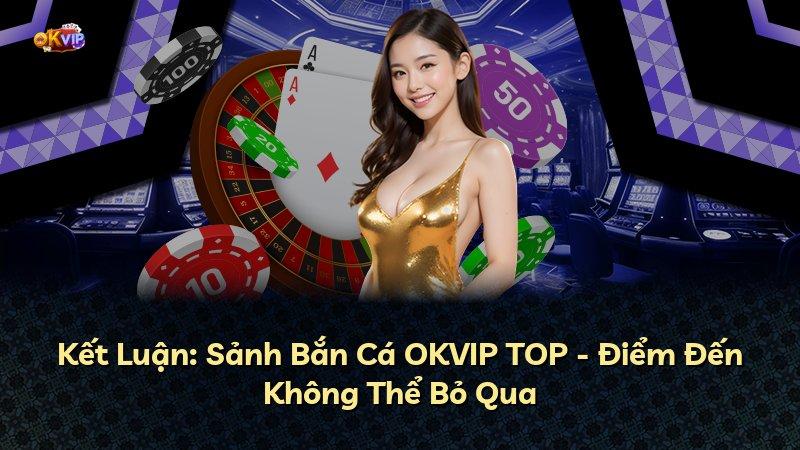 Kết Luận: Sảnh Bắn Cá OKVIP TOP - Điểm Đến Không Thể Bỏ Qua