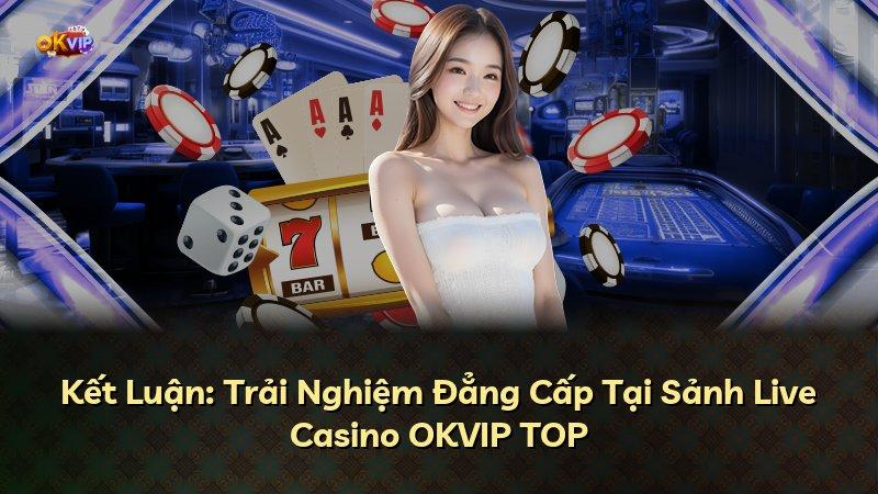 Kết Luận: Trải Nghiệm Đẳng Cấp Tại Sảnh Live Casino OKVIP TOP