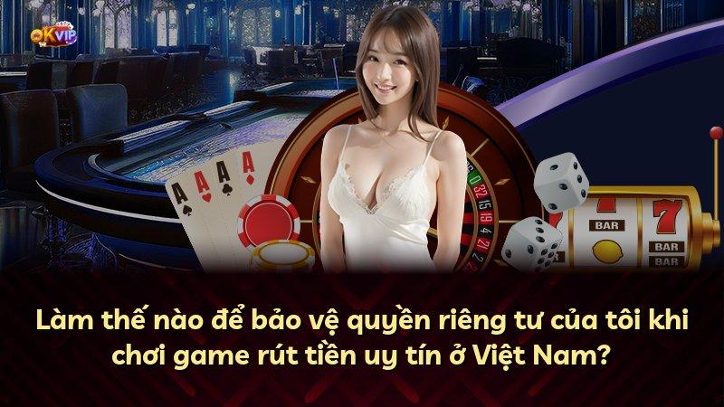 Làm thế nào để bảo vệ quyền riêng tư của tôi khi chơi game rút tiền uy tín ở Việt Nam?