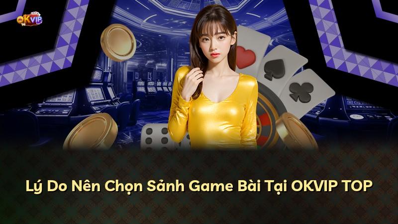 Lý Do Nên Chọn Sảnh Game Bài Tại OKVIP TOP