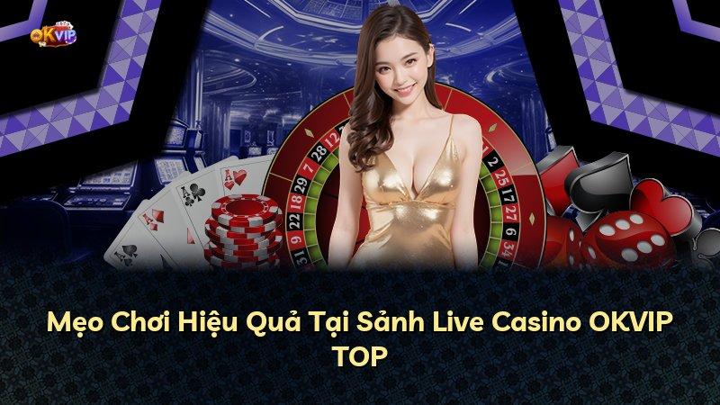 Mẹo Chơi Hiệu Quả Tại Sảnh Live Casino OKVIP TOP
