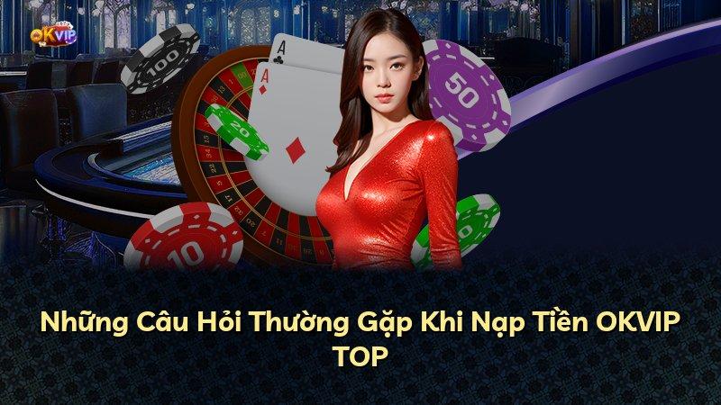 Những Câu Hỏi Thường Gặp Khi Nạp Tiền OKVIP TOP