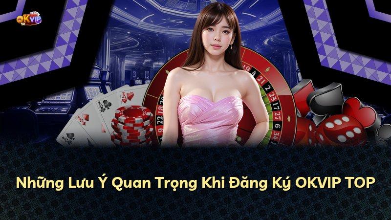 Những Lưu Ý Quan Trọng Khi Đăng Ký OKVIP TOP