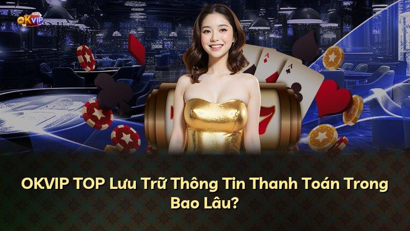OKVIP TOP Lưu Trữ Thông Tin Thanh Toán Trong Bao Lâu?