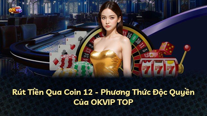 Rút Tiền Qua Coin 12 - Phương Thức Độc Quyền Của OKVIP TOP