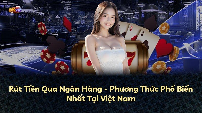 Rút Tiền Qua Ngân Hàng - Phương Thức Phổ Biến Nhất Tại Việt Nam
