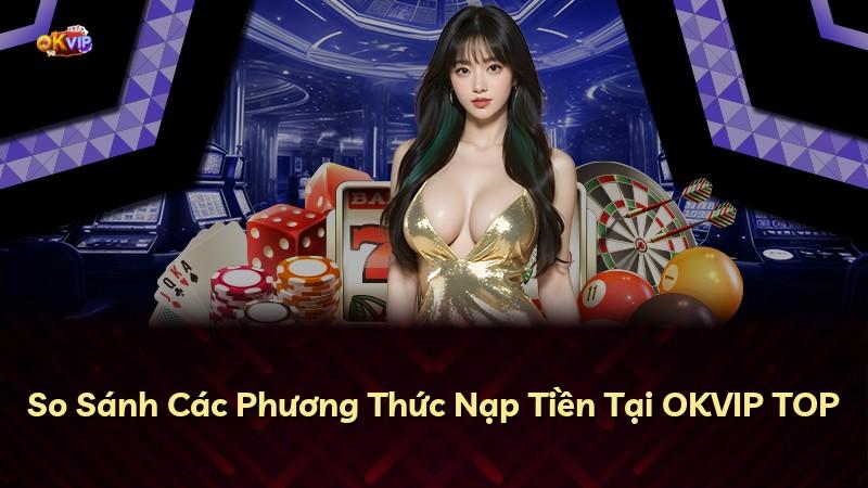 So Sánh Các Phương Thức Nạp Tiền Tại OKVIP TOP