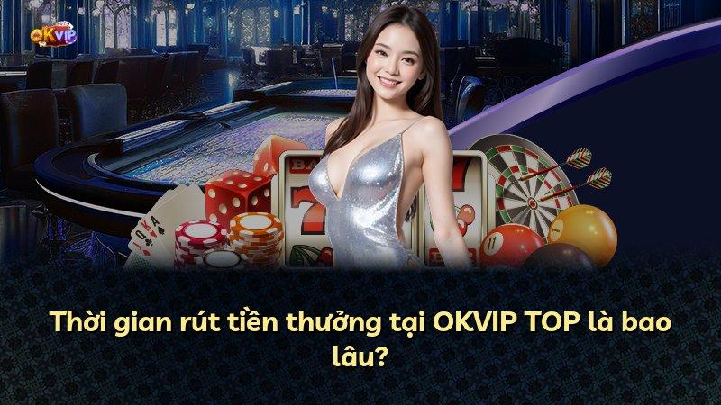 Thời gian rút tiền thưởng tại OKVIP TOP là bao lâu?