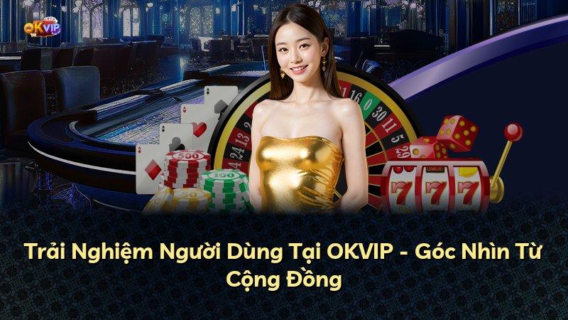 Trải Nghiệm Người Dùng Tại OKVIP - Góc Nhìn Từ Cộng Đồng