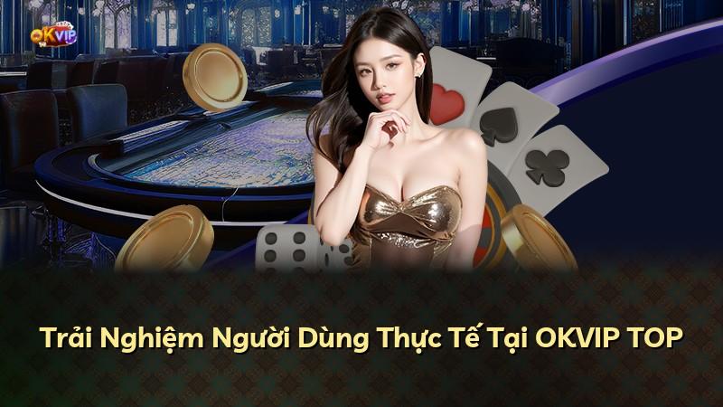 Trải Nghiệm Người Dùng Thực Tế Tại OKVIP TOP