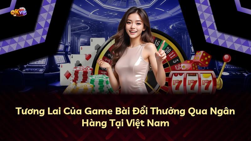 Tương Lai Của Game Bài Đổi Thưởng Qua Ngân Hàng Tại Việt Nam