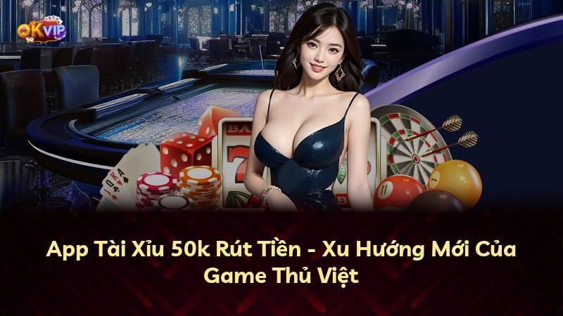 App Tài Xỉu 50k Rút Tiền - Xu Hướng Mới Của Game Thủ Việt