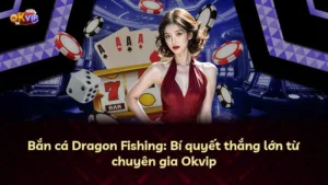 Bắn cá Dragon Fishing: Bí quyết thắng lớn từ chuyên gia Okvip