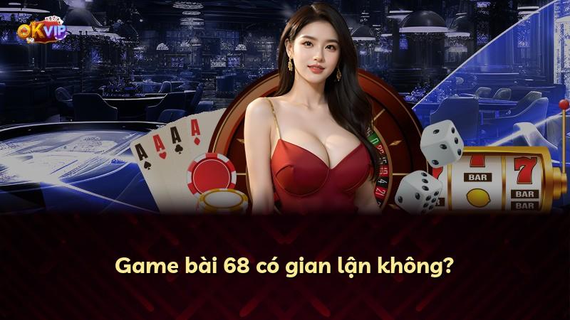 Game bài 68 có gian lận không?