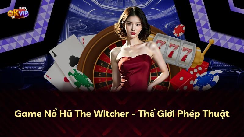 Game Nổ Hũ The Witcher - Thế Giới Phép Thuật