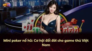 Mini poker nổ hũ: Cơ hội đổi đời cho game thủ Việt Nam