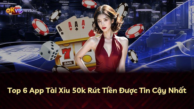Top 6 App Tài Xỉu 50k Rút Tiền Được Tin Cậy Nhất