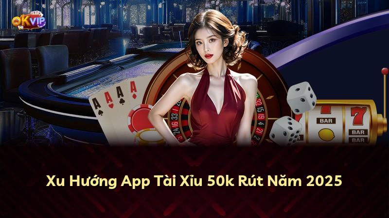 Xu Hướng App Tài Xỉu 50k Rút Năm 2025