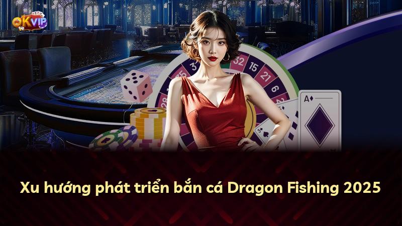 Xu hướng phát triển bắn cá Dragon Fishing 2025